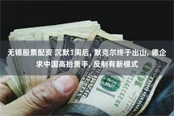 无锡股票配资 沉默1周后, 默克尔终于出山, 德企求中国高抬贵手, 反制有新模式