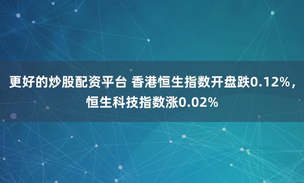 更好的炒股配资平台 香港恒生指数开盘跌0.12%，恒生科技指数涨0.02%