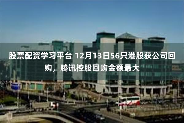 股票配资学习平台 12月13日56只港股获公司回购，腾讯控股回购金额最大