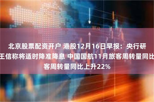 北京股票配资开户 港股12月16日早报：央行研究局局长王信称将适时降准降息 中国国航11月旅客周转量同比上升22%