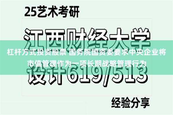 杠杆方式投资股票 国务院国资委要求中央企业将市值管理作为一项长期战略管理行为