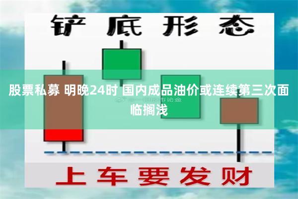 股票私募 明晚24时 国内成品油价或连续第三次面临搁浅