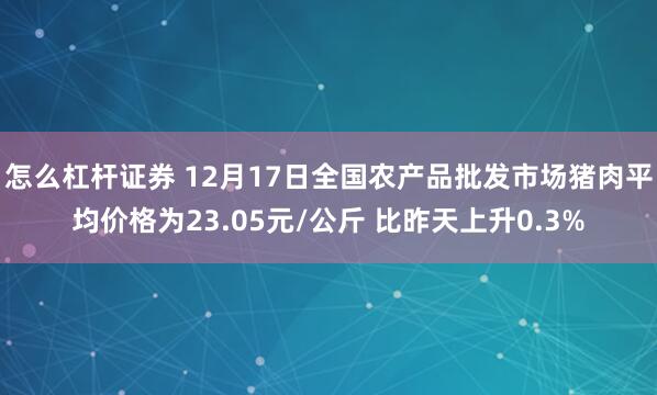 怎么杠杆证券 12月17日全国农产品批发市场猪肉平均价格为23.05元/公斤 比昨天上升0.3%