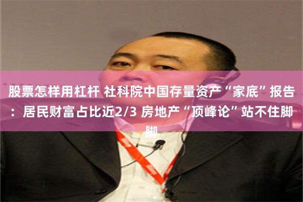 股票怎样用杠杆 社科院中国存量资产“家底”报告：居民财富占比近2/3 房地产“顶峰论”站不住脚