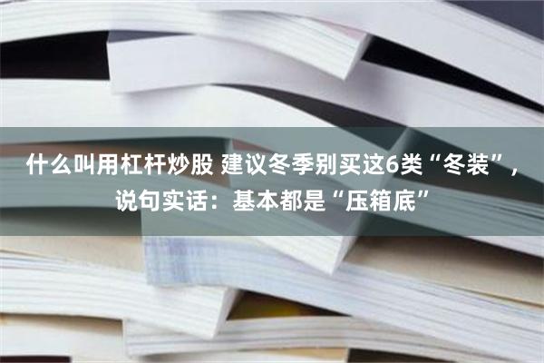 什么叫用杠杆炒股 建议冬季别买这6类“冬装”，说句实话：基本都是“压箱底”