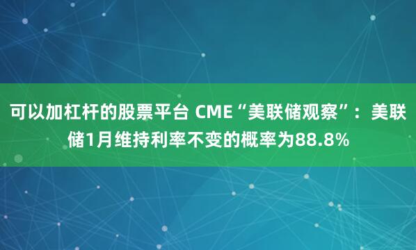 可以加杠杆的股票平台 CME“美联储观察”：美联储1月维持利率不变的概率为88.8%