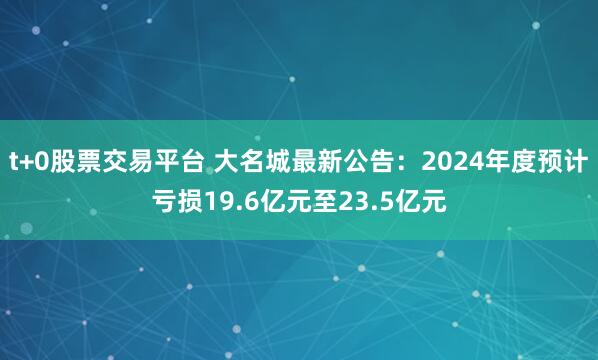 t+0股票交易平台 大名城最新公告：2024年度预计亏损19.6亿元至23.5亿元