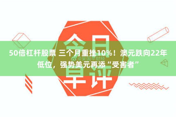 50倍杠杆股票 三个月重挫10%！澳元跌向22年低位，强势美元再添“受害者”