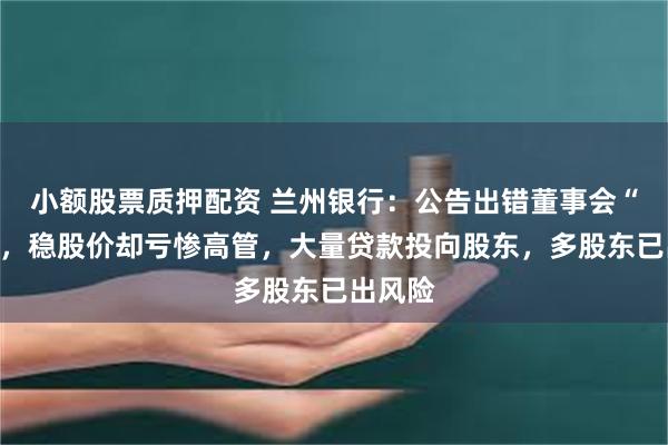 小额股票质押配资 兰州银行：公告出错董事会“穿越”，稳股价却亏惨高管，大量贷款投向股东，多股东已出风险