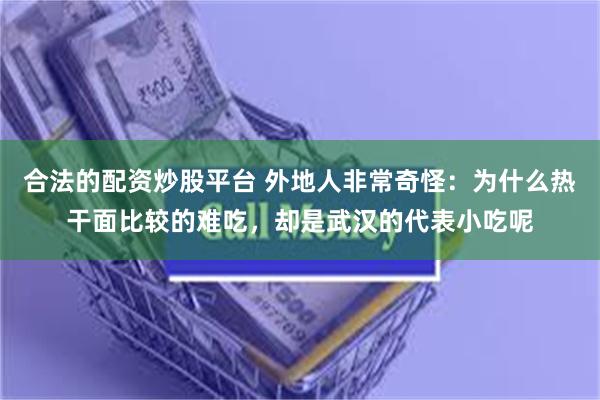 合法的配资炒股平台 外地人非常奇怪：为什么热干面比较的难吃，却是武汉的代表小吃呢