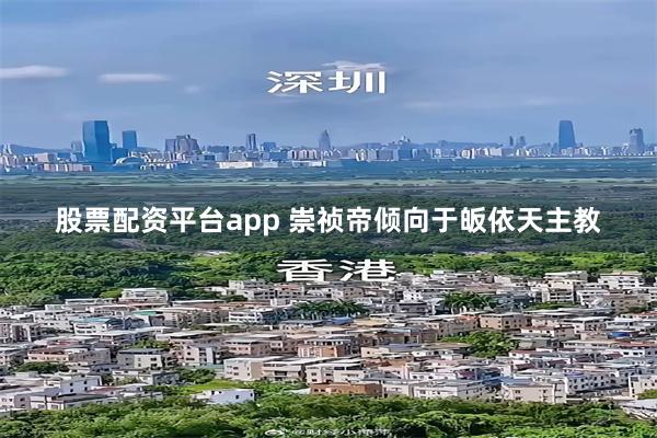 股票配资平台app 崇祯帝倾向于皈依天主教