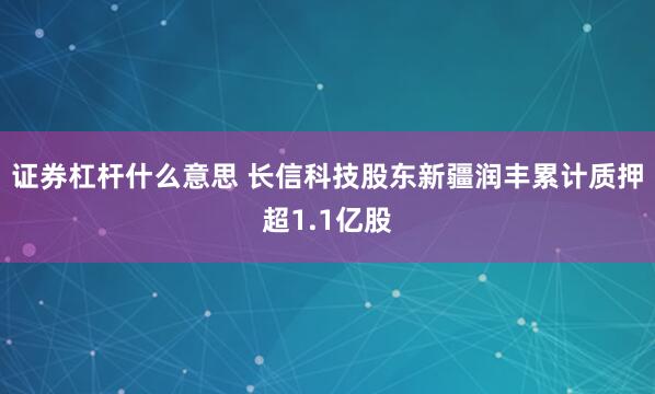 证券杠杆什么意思 长信科技股东新疆润丰累计质押超1.1亿股