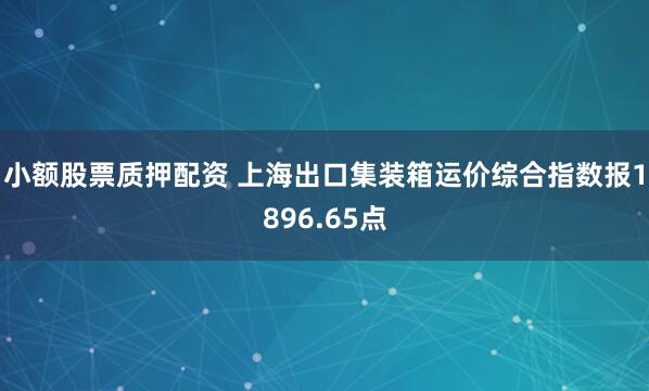 小额股票质押配资 上海出口集装箱运价综合指数报1896.65点