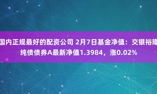 国内正规最好的配资公司 2月7日基金净值：交银裕隆纯债债券A最新净值1.3984，涨0.02%