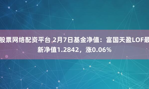 股票网络配资平台 2月7日基金净值：富国天盈LOF最新净值1.2842，涨0.06%