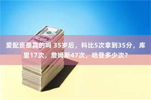 爱配资是真的吗 35岁后，科比5次拿到35分，库里17次，詹姆斯47次，哈登多少次？