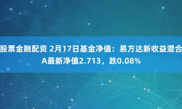 股票金融配资 2月17日基金净值：易方达新收益混合A最新净值2.713，跌0.08%