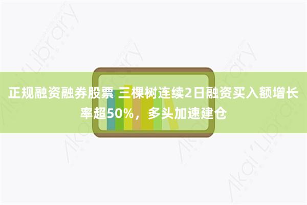 正规融资融券股票 三棵树连续2日融资买入额增长率超50%，多头加速建仓