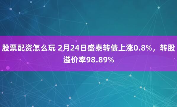 股票配资怎么玩 2月24日盛泰转债上涨0.8%，转股溢价率98.89%