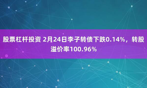 股票杠杆投资 2月24日李子转债下跌0.14%，转股溢价率100.96%