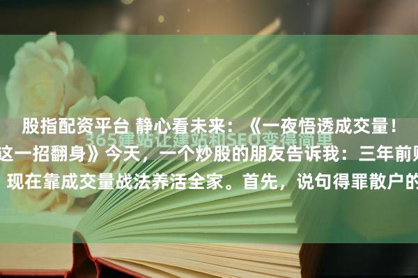 股指配资平台 静心看未来：《一夜悟透成交量！从韭菜到游资，我只靠这一招翻身》今天，一个炒股的朋友告诉我：三年前账户只剩3万块，现在靠成交量战法养活全家。首先，说句得罪散户的话：90%的散户根本不会看成交量。主...