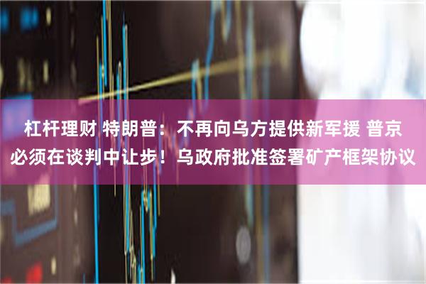 杠杆理财 特朗普：不再向乌方提供新军援 普京必须在谈判中让步！乌政府批准签署矿产框架协议