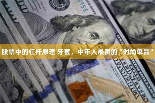 股票中的杠杆原理 牙套，中年人最贵的“时尚单品”