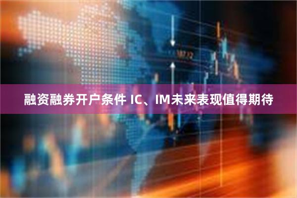 融资融券开户条件 IC、IM未来表现值得期待