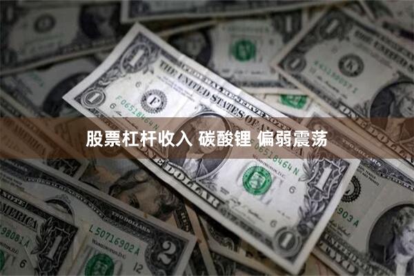 股票杠杆收入 碳酸锂 偏弱震荡