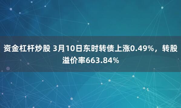 资金杠杆炒股 3月10日东时转债上涨0.49%，转股溢价率663.84%