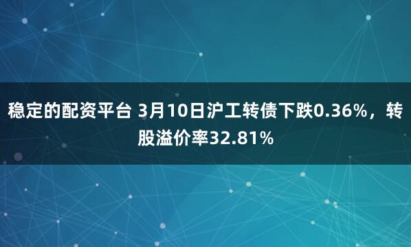 稳定的配资平台 3月10日沪工转债下跌0.36%，转股溢价率32.81%