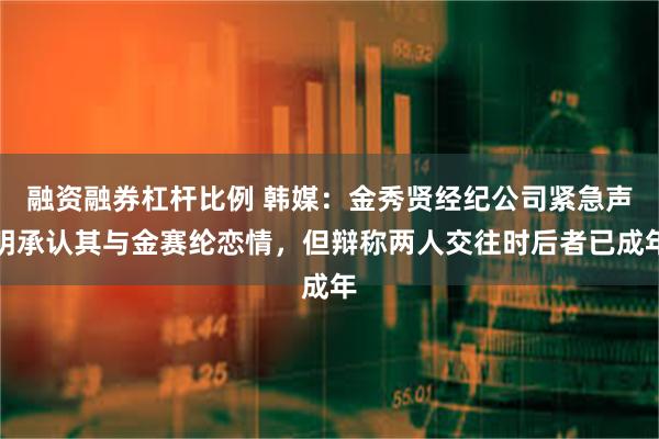 融资融券杠杆比例 韩媒：金秀贤经纪公司紧急声明承认其与金赛纶恋情，但辩称两人交往时后者已成年