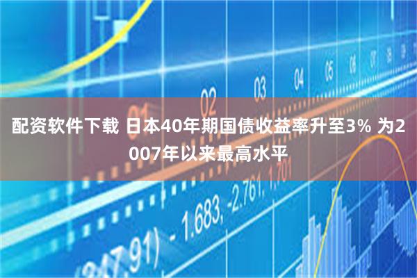 配资软件下载 日本40年期国债收益率升至3% 为2007年以来最高水平