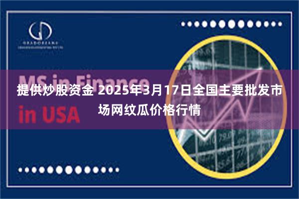 提供炒股资金 2025年3月17日全国主要批发市场网纹瓜价格行情