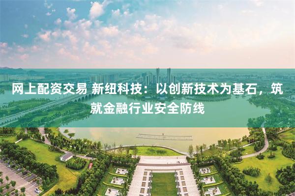 网上配资交易 新纽科技:以创新技术为基石,筑就金融行业安全防线